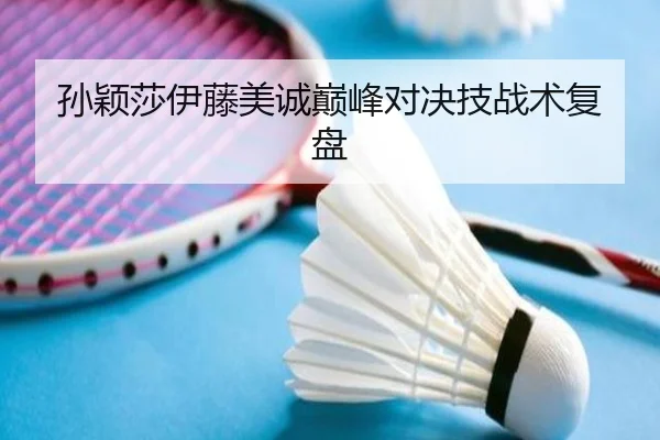 孙颖莎伊藤美诚巅峰对决技战术复盘